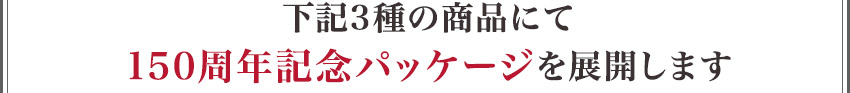 現在、下記3種の商品にて150周年記念パッケージを展開中です！