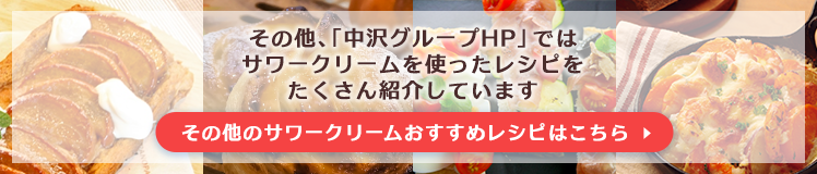 その他、「中沢グループHP」ではサワークリームを使ったレシピをたくさん紹介しています！その他のサワークリームおすすめレシピはこちら