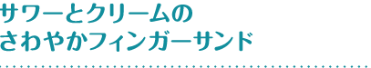 サワーとクリームのさわやかフィンガーサンド