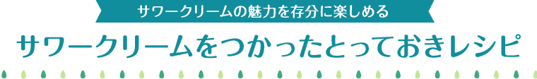 サワークリームをつかったとっておきレシピ