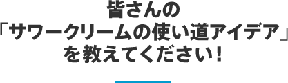 皆さんの「サワークリームの使い道アイデア｣を教えてください！