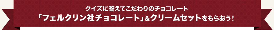 クイズに答えてこだわりのチョコレート｢フェルクリン社チョコレート｣＆クリームセットをもらおう！