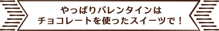 やっぱりバレンタインはチョコレートをつかったスイーツで！