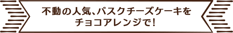 不動の人気、バスクチーズケーキをチョコアレンジで！